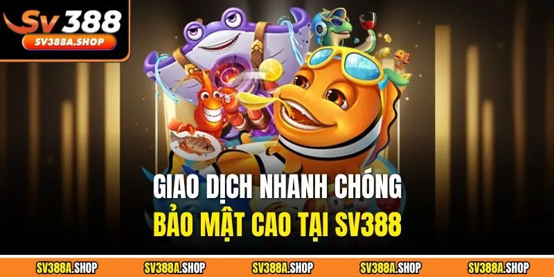 Giao dịch nhanh chóng, bảo mật cao tại SV388